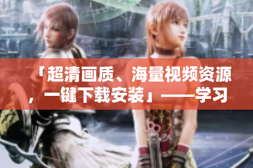 「超清画质、海量视频资源，一键下载安装」——学习休闲神器，B站视频APP免费下载