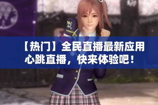 【热门】全民直播最新应用心跳直播，快来体验吧！