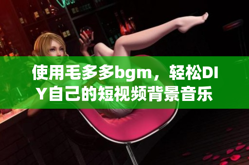 使用毛多多bgm，轻松DIY自己的短视频背景音乐