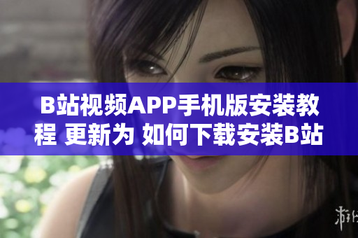 B站视频APP手机版安装教程 更新为 如何下载安装B站视频APP？手机版教程分享