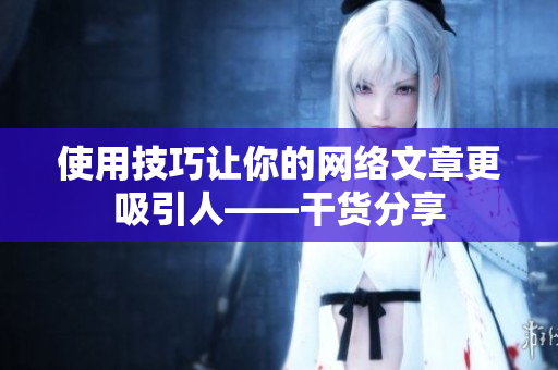 使用技巧让你的网络文章更吸引人——干货分享