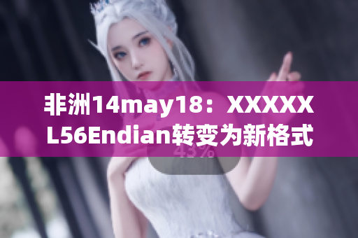 非洲14may18：XXXXXL56Endian转变为新格式