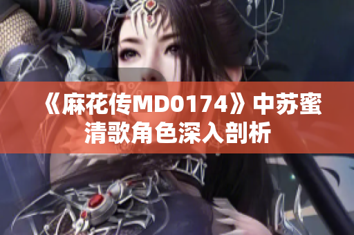 《麻花传MD0174》中苏蜜清歌角色深入剖析