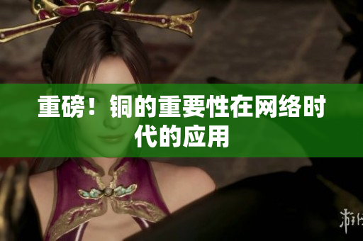 重磅！铜的重要性在网络时代的应用