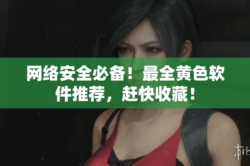 网络安全必备！最全黄色软件推荐，赶快收藏！