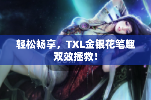 轻松畅享，TXL金银花笔趣双效拯救！