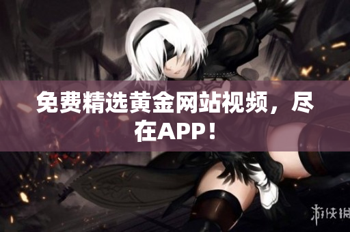 免费精选黄金网站视频，尽在APP！