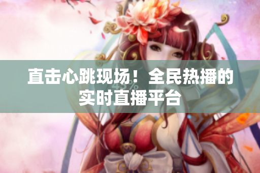 直击心跳现场！全民热播的实时直播平台