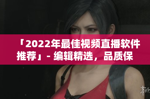 「2022年最佳视频直播软件推荐」- 编辑精选，品质保证！