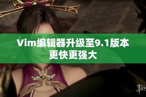 Vim编辑器升级至9.1版本更快更强大