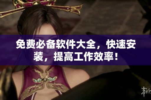 免费必备软件大全，快速安装，提高工作效率！