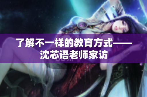 了解不一样的教育方式——沈芯语老师家访