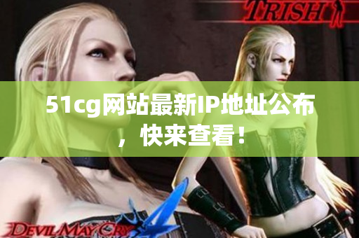 51cg网站最新IP地址公布，快来查看！