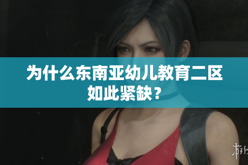 为什么东南亚幼儿教育二区如此紧缺？