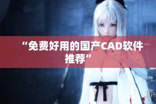 “免费好用的国产CAD软件推荐”