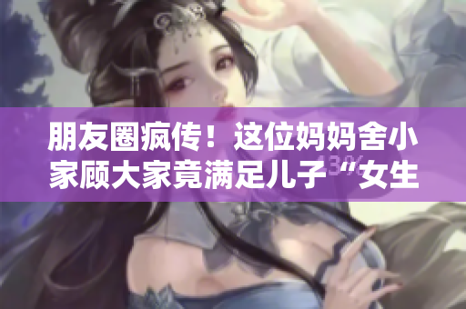 朋友圈疯传！这位妈妈舍小家顾大家竟满足儿子“女生情结”？！