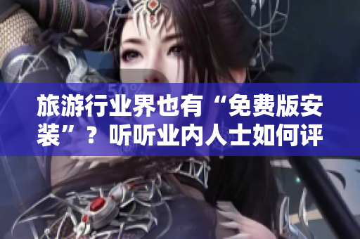 旅游行业界也有“免费版安装”？听听业内人士如何评价！