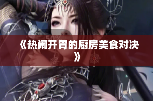 《热闹开胃的厨房美食对决》