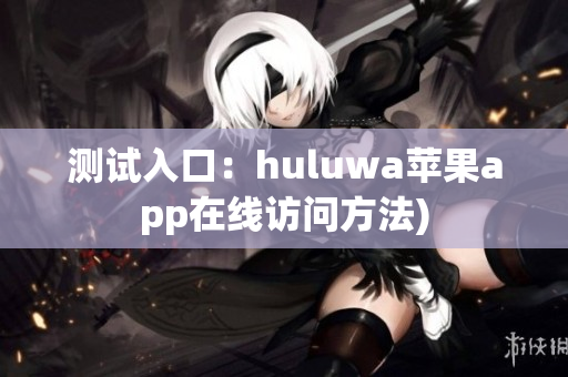 测试入口：huluwa苹果app在线访问方法)
