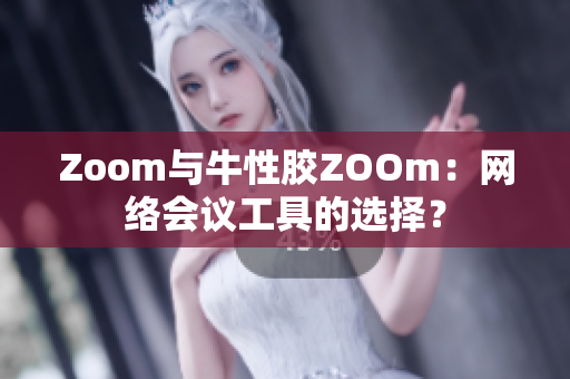 Zoom与牛性胶ZOOm：网络会议工具的选择？