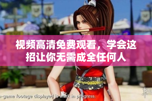 视频高清免费观看，学会这招让你无需成全任何人