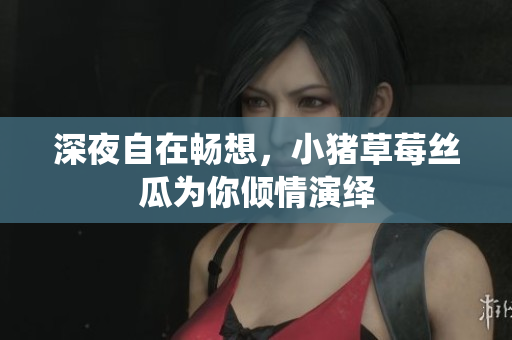 深夜自在畅想，小猪草莓丝瓜为你倾情演绎