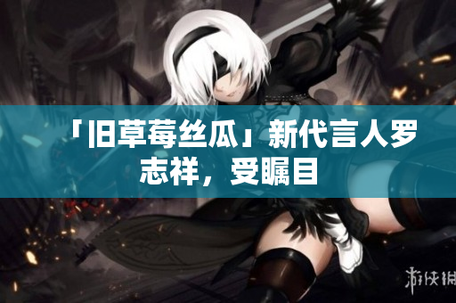 「旧草莓丝瓜」新代言人罗志祥，受瞩目