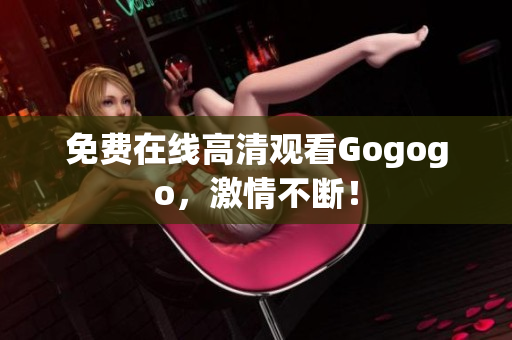免费在线高清观看Gogogo，激情不断！