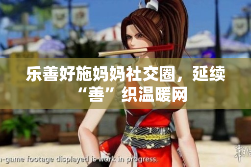 乐善好施妈妈社交圈，延续“善”织温暖网