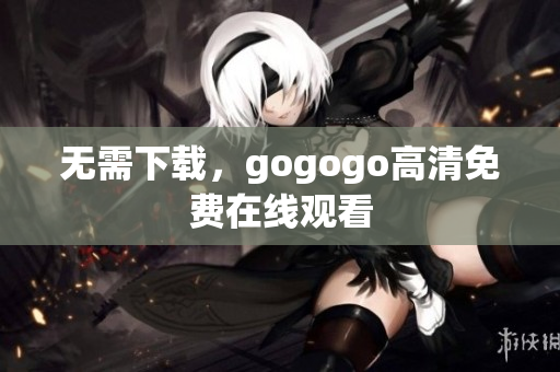 无需下载，gogogo高清免费在线观看