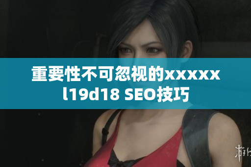 重要性不可忽视的xxxxxl19d18 SEO技巧