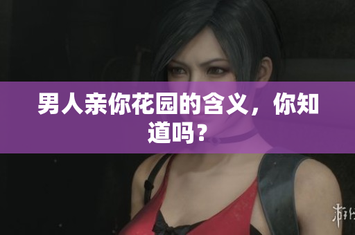 男人亲你花园的含义，你知道吗？