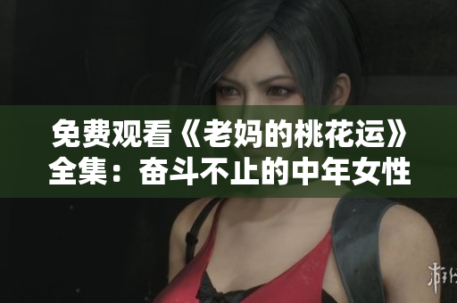 免费观看《老妈的桃花运》全集：奋斗不止的中年女性