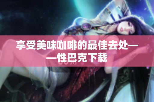 享受美味咖啡的最佳去处——性巴克下载