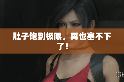 肚子饱到极限，再也塞不下了！