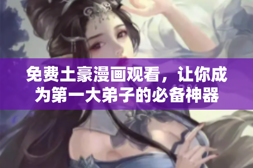 免费土豪漫画观看，让你成为第一大弟子的必备神器