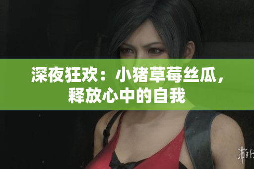 深夜狂欢：小猪草莓丝瓜，释放心中的自我