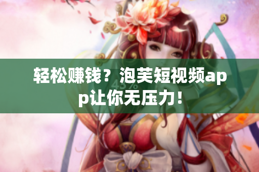 轻松赚钱？泡芙短视频app让你无压力！