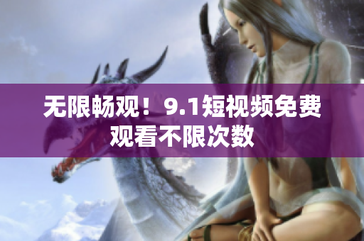 无限畅观！9.1短视频免费观看不限次数
