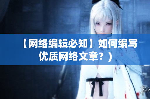 【网络编辑必知】如何编写优质网络文章？)