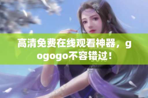 高清免费在线观看神器，gogogo不容错过！