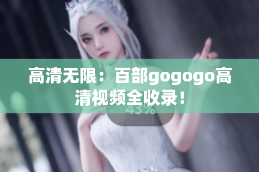 高清无限：百部gogogo高清视频全收录！