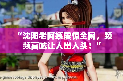 “沈阳老阿姨震惊全网，频频高喊让人出人头！”