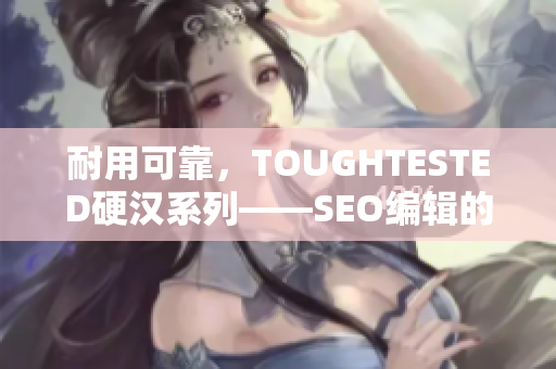 耐用可靠，TOUGHTESTED硬汉系列——SEO编辑的最爱