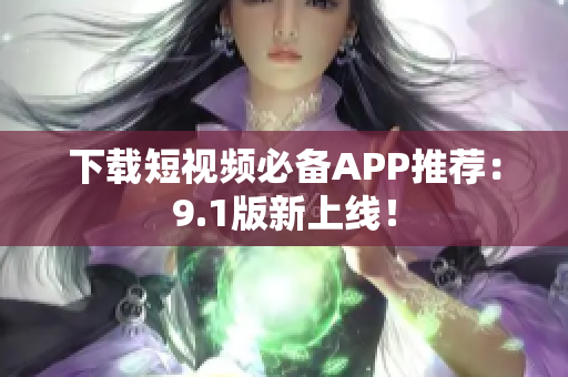 下载短视频必备APP推荐：9.1版新上线！