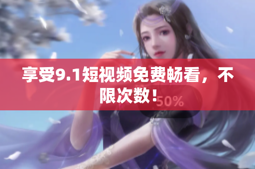 享受9.1短视频免费畅看，不限次数！