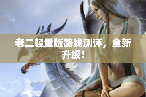 老二轻量版路线测评，全新升级！