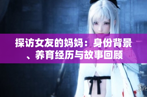 探访女友的妈妈：身份背景、养育经历与故事回顾