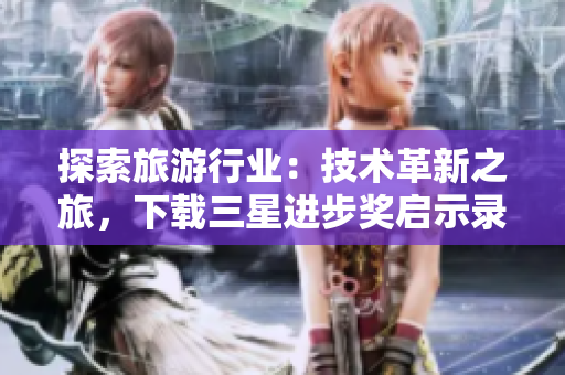 探索旅游行业：技术革新之旅，下载三星进步奖启示录