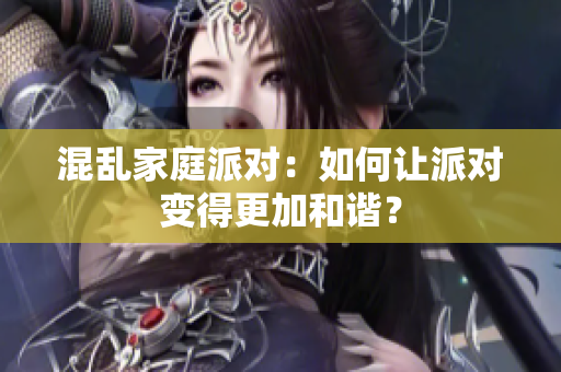 混乱家庭派对：如何让派对变得更加和谐？